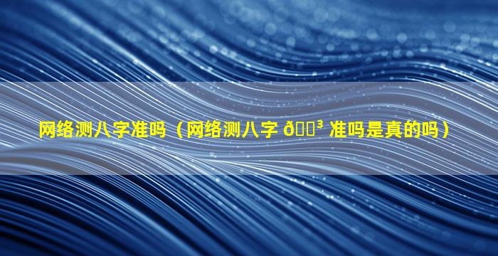 网络测八字准吗（网络测八字 🐳 准吗是真的吗）